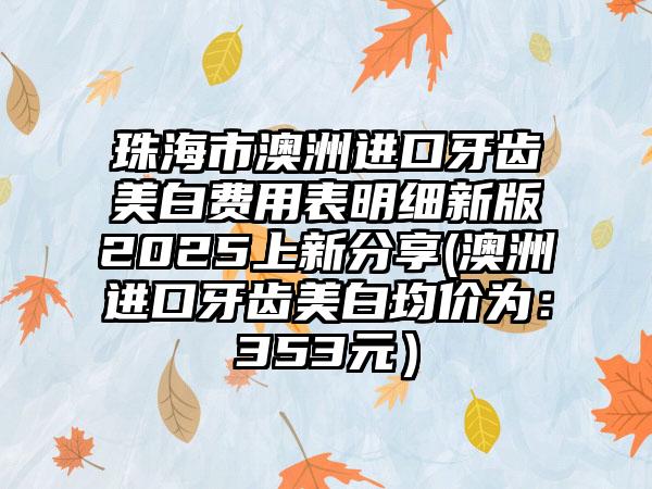 珠海市澳洲进口牙齿美白费用表明细新版2025上新分享(澳洲进口牙齿美白均价为：353元）
