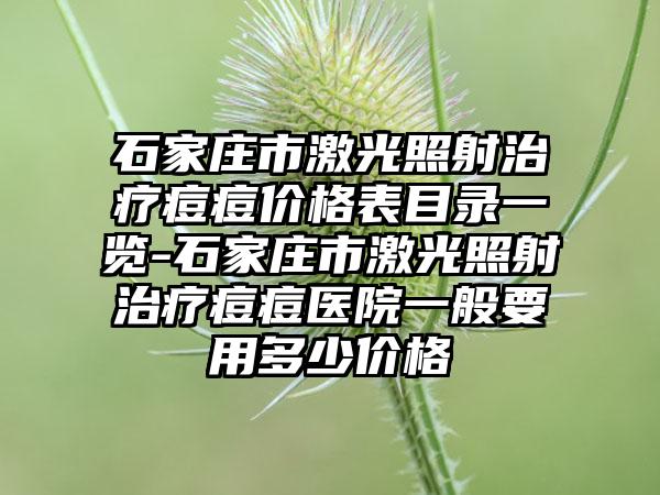 石家庄市激光照射治疗痘痘价格表目录一览-石家庄市激光照射治疗痘痘医院一般要用多少价格