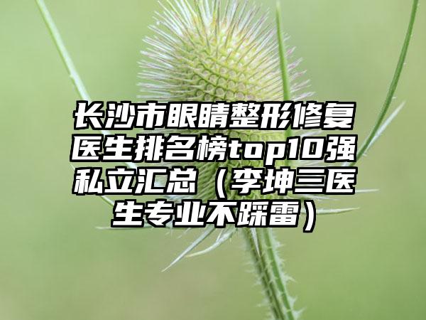 长沙市眼睛整形修复医生排名榜top10强私立汇总（李坤三医生专业不踩雷）