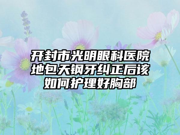 开封市光明眼科医院地包天钢牙纠正后该如何护理好胸部