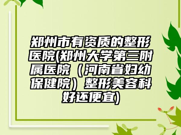 郑州市有资质的整形医院(郑州大学第三附属医院（河南省妇幼保健院）整形美容科好还便宜)