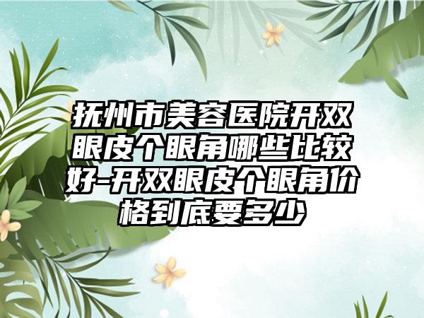 抚州市美容医院开双眼皮个眼角哪些比较好-开双眼皮个眼角价格到底要多少
