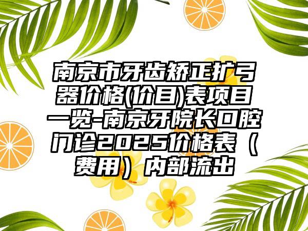 南京市牙齿矫正扩弓器价格(价目)表项目一览-南京牙院长口腔门诊2025价格表（费用）内部流出