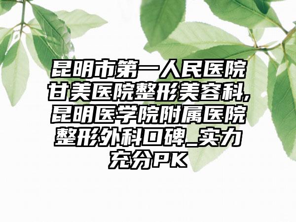 昆明市第一人民医院甘美医院整形美容科,昆明医学院附属医院整形外科口碑_实力充分PK