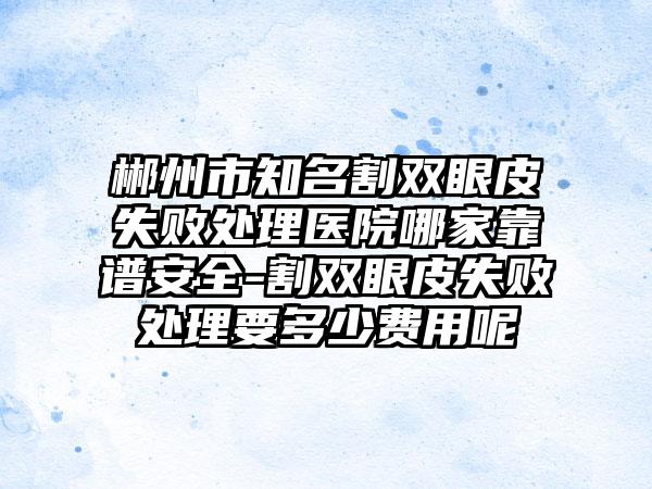 郴州市知名割双眼皮失败处理医院哪家靠谱安全-割双眼皮失败处理要多少费用呢