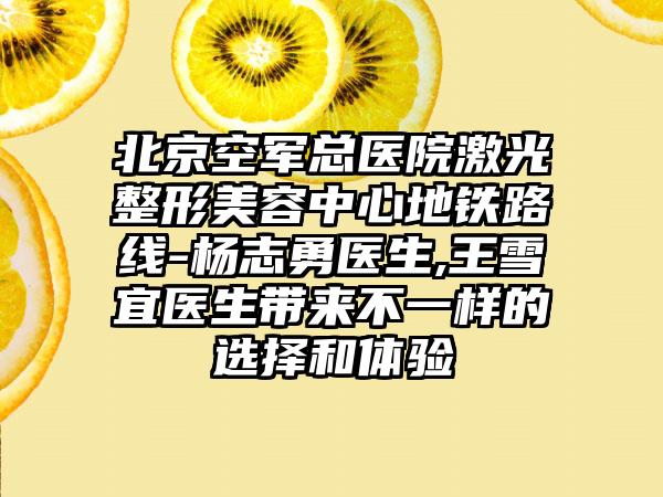 北京空军总医院激光整形美容中心地铁路线-杨志勇医生,王雪宜医生带来不一样的选择和体验