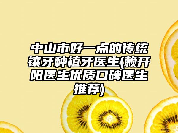 中山市好一点的传统镶牙种植牙医生(赖开阳医生优质口碑医生推荐)