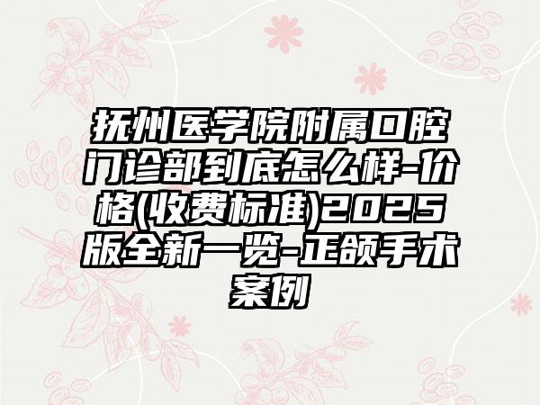 抚州医学院附属口腔门诊部到底怎么样-价格(收费标准)2025版全新一览-正颌手术案例