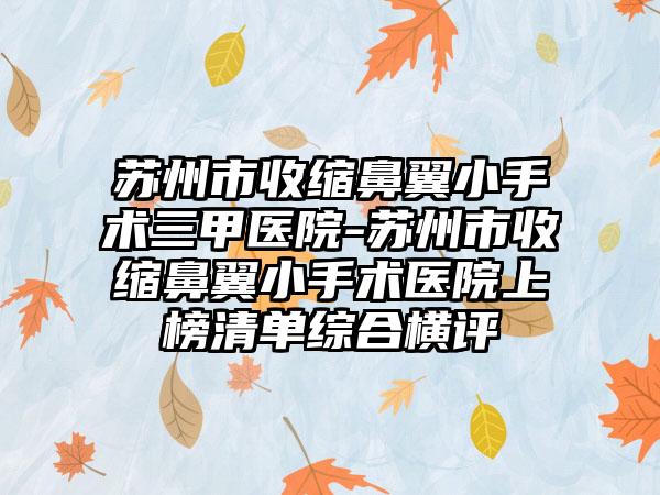 苏州市收缩鼻翼小手术三甲医院-苏州市收缩鼻翼小手术医院上榜清单综合横评
