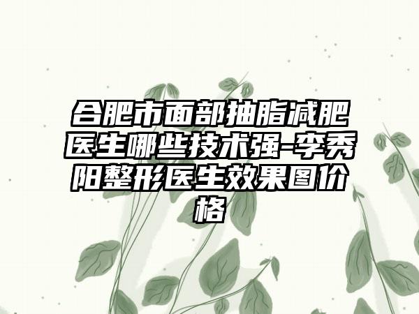 合肥市面部抽脂减肥医生哪些技术强-李秀阳整形医生效果图价格