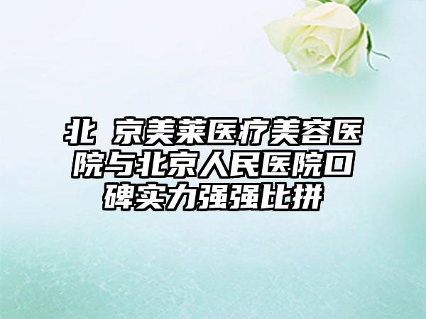 北​京美莱医疗美容医院与北京人民医院口碑实力强强比拼