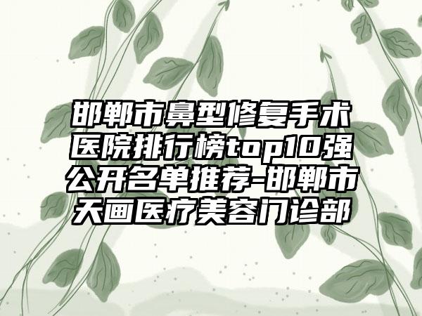 邯郸市鼻型修复手术医院排行榜top10强公开名单推荐-邯郸市天画医疗美容门诊部