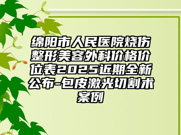 绵阳市人民医院烧伤整形美容外科价格价位表2025近期全新公布-包皮激光切割术案例