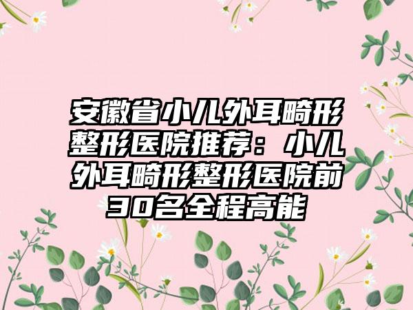 安徽省小儿外耳畸形整形医院推荐：小儿外耳畸形整形医院前30名全程高能