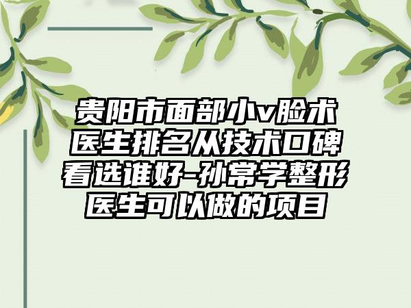 贵阳市面部小v脸术医生排名从技术口碑看选谁好-孙常学整形医生可以做的项目