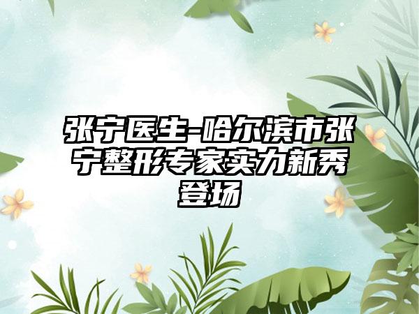 张宁医生-哈尔滨市张宁整形专家实力新秀登场