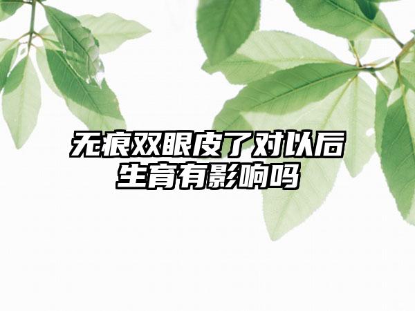 无痕双眼皮了对以后生育有影响吗