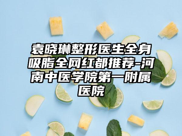 袁晓琳整形医生全身吸脂全网红都推荐-河南中医学院第一附属医院