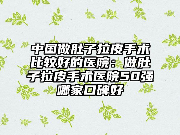 中国做肚子拉皮手术比较好的医院：做肚子拉皮手术医院50强哪家口碑好