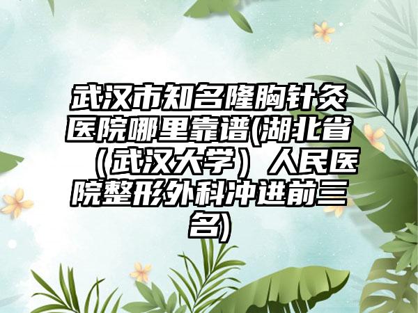 武汉市知名隆胸针灸医院哪里靠谱(湖北省（武汉大学）人民医院整形外科冲进前三名)