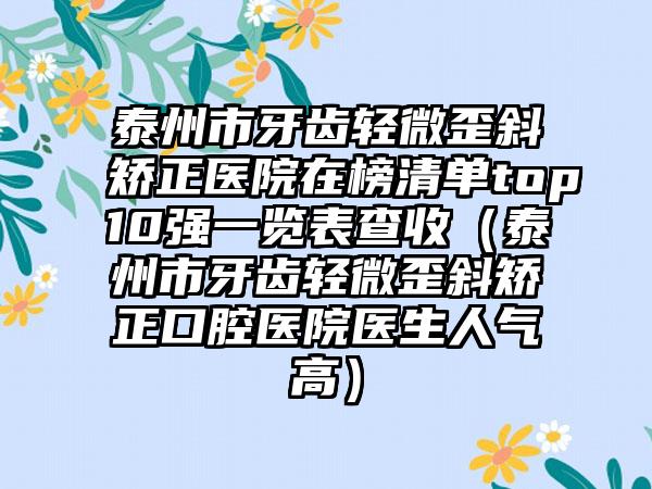 泰州市牙齿轻微歪斜矫正医院在榜清单top10强一览表查收（泰州市牙齿轻微歪斜矫正口腔医院医生人气高）