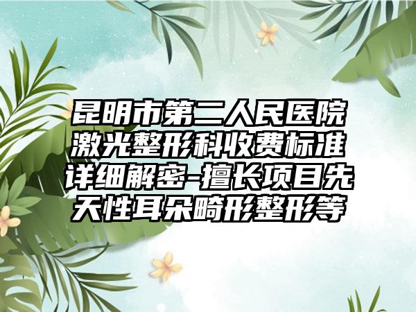 昆明市第二人民医院激光整形科收费标准详细解密-擅长项目先天性耳朵畸形整形等