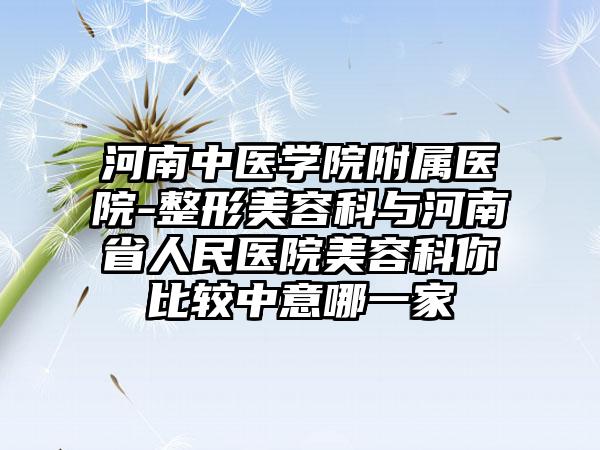 河南中医学院附属医院-整形美容科与河南省人民医院美容科你比较中意哪一家