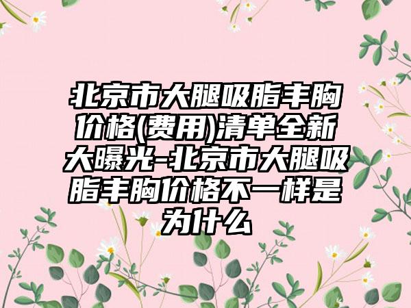 北京市大腿吸脂丰胸价格(费用)清单全新大曝光-北京市大腿吸脂丰胸价格不一样是为什么