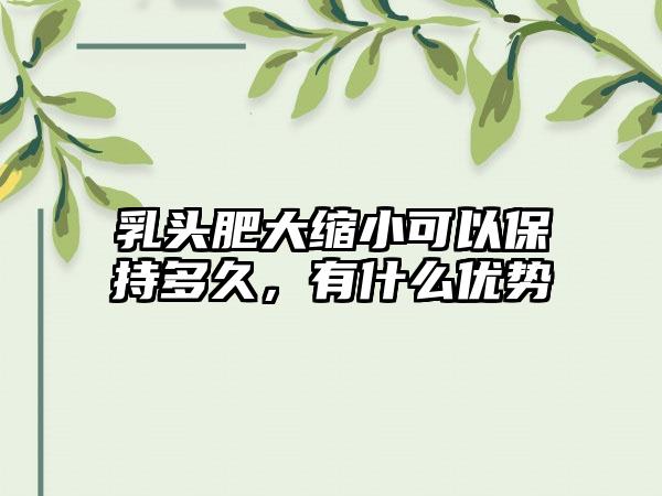 乳头肥大缩小可以保持多久，有什么优势
