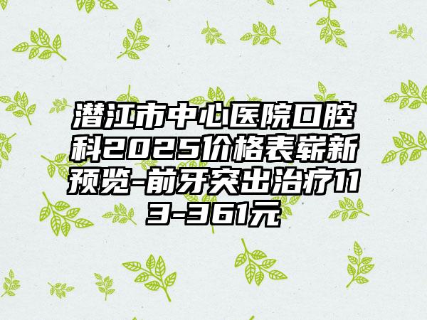 潜江市中心医院口腔科2025价格表崭新预览-前牙突出治疗113-361元