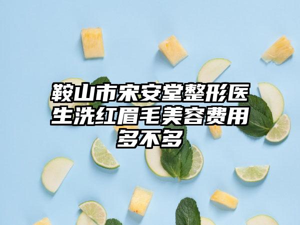 鞍山市宋安堂整形医生洗红眉毛美容费用多不多