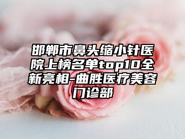 邯郸市鼻头缩小针医院上榜名单top10全新亮相-曲胜医疗美容门诊部