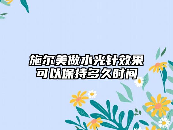 施尔美做水光针效果可以保持多久时间