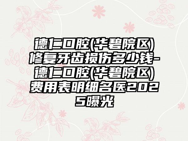 德仁口腔(华碧院区)修复牙齿损伤多少钱-德仁口腔(华碧院区)费用表明细名医2025曝光
