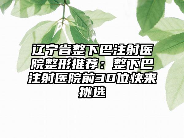 辽宁省整下巴注射医院整形推荐：整下巴注射医院前30位快来挑选