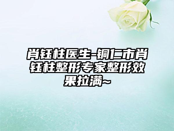 肖钰柱医生-铜仁市肖钰柱整形专家整形效果拉满~