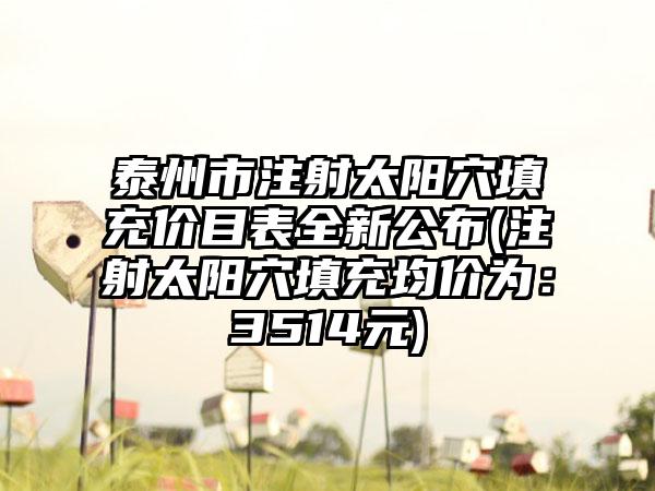 泰州市注射太阳穴填充价目表全新公布(注射太阳穴填充均价为：3514元)