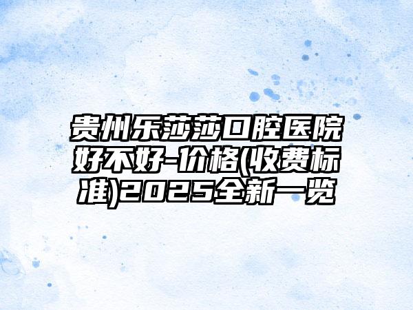 贵州乐莎莎口腔医院好不好-价格(收费标准)2025全新一览