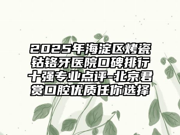 2025年海淀区烤瓷钴铬牙医院口碑排行十强专业点评-北京君赏口腔优质任你选择
