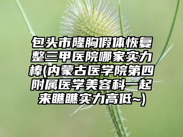 包头市隆胸假体恢复整三甲医院哪家实力棒(内蒙古医学院第四附属医学美容科一起来瞧瞧实力高低~)