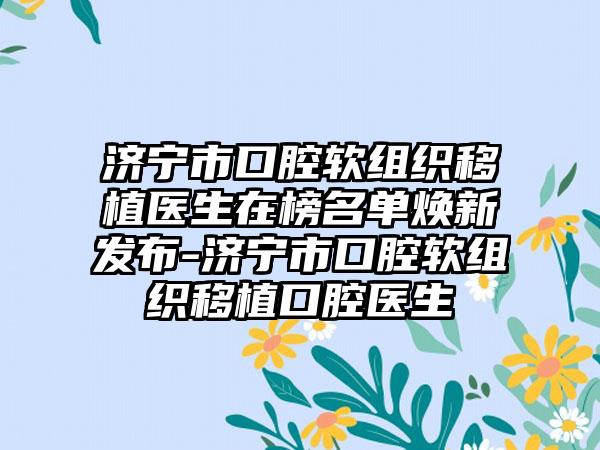 济宁市口腔软组织移植医生在榜名单焕新发布-济宁市口腔软组织移植口腔医生