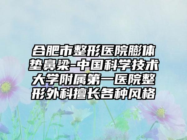 合肥市整形医院膨体垫鼻梁-中国科学技术大学附属第一医院整形外科擅长各种风格