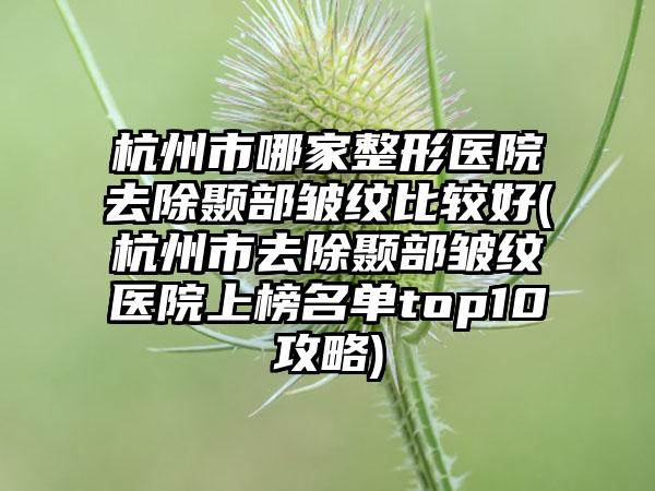 杭州市哪家整形医院去除颞部皱纹比较好(杭州市去除颞部皱纹医院上榜名单top10攻略)