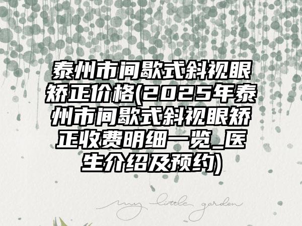 泰州市间歇式斜视眼矫正价格(2025年泰州市间歇式斜视眼矫正收费明细一览_医生介绍及预约)