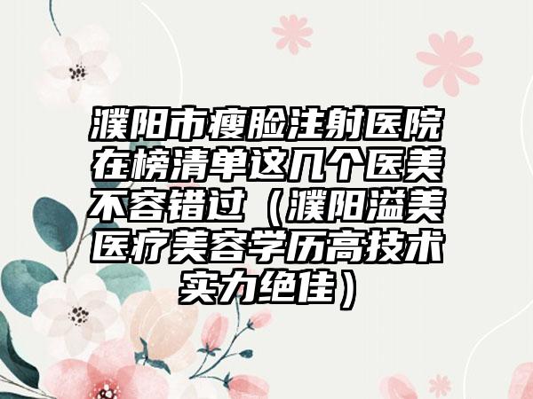濮阳市瘦脸注射医院在榜清单这几个医美不容错过（濮阳溢美医疗美容学历高技术实力绝佳）