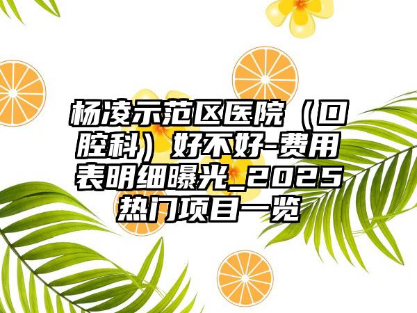 杨凌示范区医院（口腔科）好不好-费用表明细曝光_2025热门项目一览