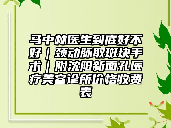 马中林医生到底好不好｜颈动脉取斑块手术｜附沈阳新面孔医疗美容诊所价格收费表