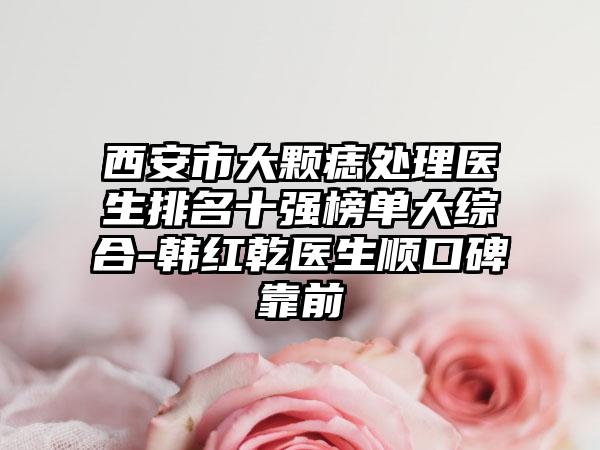 西安市大颗痣处理医生排名十强榜单大综合-韩红乾医生顺口碑靠前