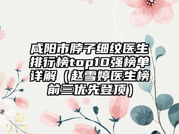 咸阳市脖子细纹医生排行榜top10强榜单详解（赵雪婷医生榜前三优先登顶）