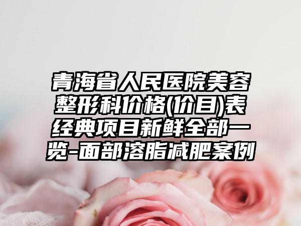青海省人民医院美容整形科价格(价目)表经典项目新鲜全部一览-面部溶脂减肥案例